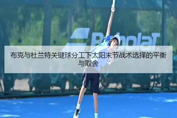 布克与杜兰特关键球分工下太阳末节战术选择的平衡与取舍