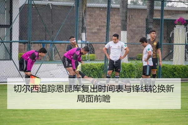 切尔西追踪恩昆库复出时间表与锋线轮换新局面前瞻