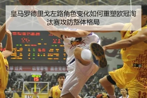 皇马罗德里戈左路角色变化如何重塑欧冠淘汰赛攻防整体格局