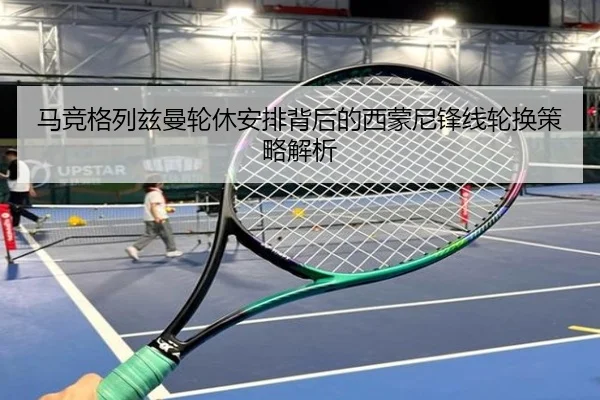 马竞格列兹曼轮休安排背后的西蒙尼锋线轮换策略解析（kaiyun）