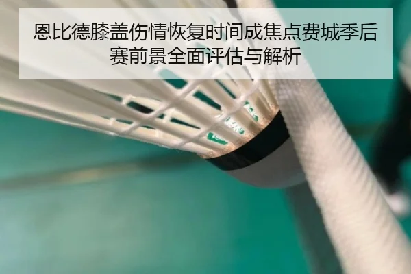 恩比德膝盖伤情恢复时间成焦点费城季后赛前景全面评估与解析 | kaiyun