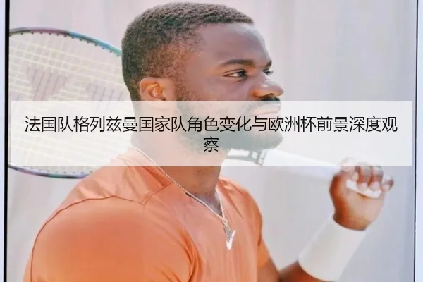 法国队格列兹曼国家队角色变化与欧洲杯前景深度观察