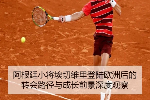 阿根廷小将埃切维里登陆欧洲后的转会路径与成长前景深度观察（kaiyun）