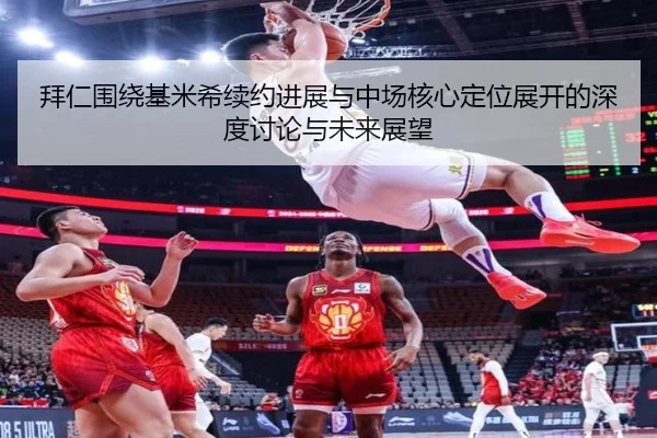 拜仁围绕基米希续约进展与中场核心定位展开的深度讨论与未来展望（kaiyun）